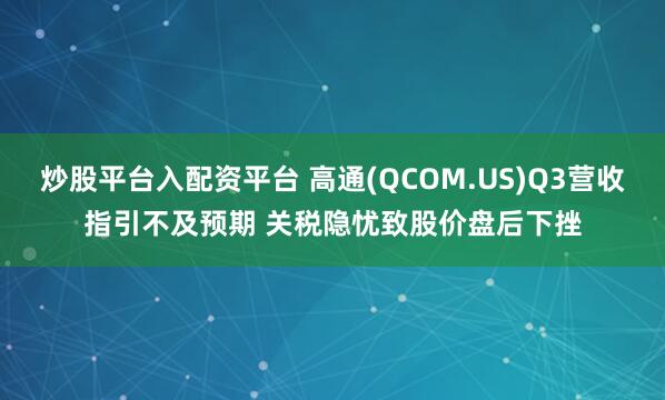 炒股平台入配资平台 高通(QCOM.US)Q3营收指引不及预期 关税隐忧致股价盘后下挫