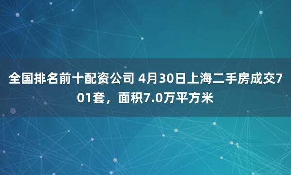 全国排名前十配资公司 4月30日上海二手房成交701套，面积7.0万平方米