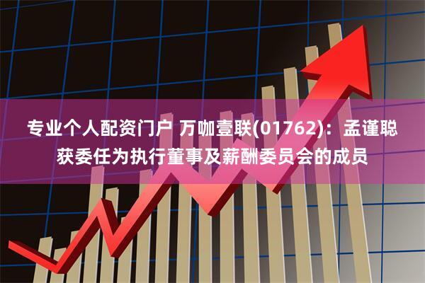 专业个人配资门户 万咖壹联(01762)：孟谨聪获委任为执行董事及薪酬委员会的成员