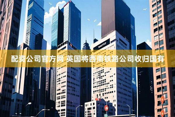 配资公司官方网 英国将西南铁路公司收归国有