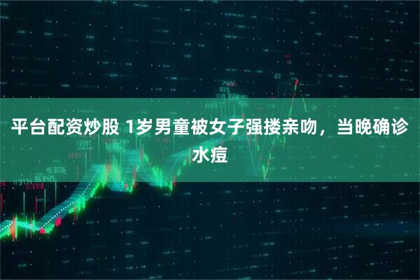 平台配资炒股 1岁男童被女子强搂亲吻，当晚确诊水痘