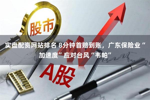 实盘配资网站排名 8分钟首赔到账，广东保险业“加速度”应对台风“韦帕”