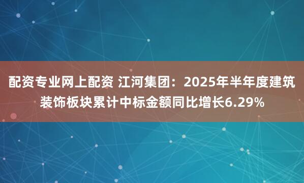 配资专业网上配资 江河集团：2025年半年度建筑装饰板块累计中标金额同比增长6.29%