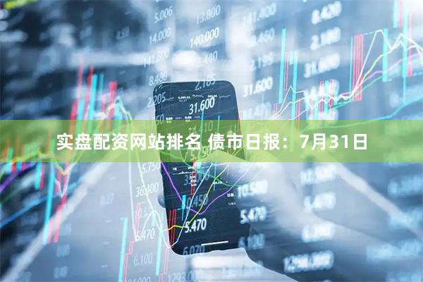 实盘配资网站排名 债市日报：7月31日