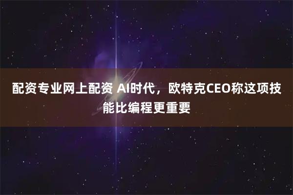 配资专业网上配资 AI时代，欧特克CEO称这项技能比编程更重要