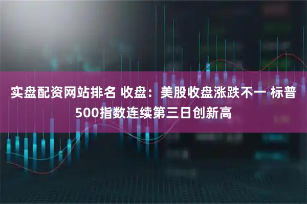 实盘配资网站排名 收盘：美股收盘涨跌不一 标普500指数连续第三日创新高