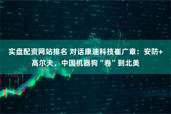 实盘配资网站排名 对话康迪科技崔广章：安防+高尔夫，中国机器狗“卷”到北美