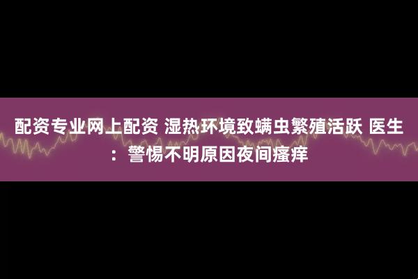 配资专业网上配资 湿热环境致螨虫繁殖活跃 医生：警惕不明原因夜间瘙痒