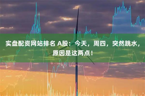 实盘配资网站排名 A股：今天，周四，突然跳水，原因是这两点！