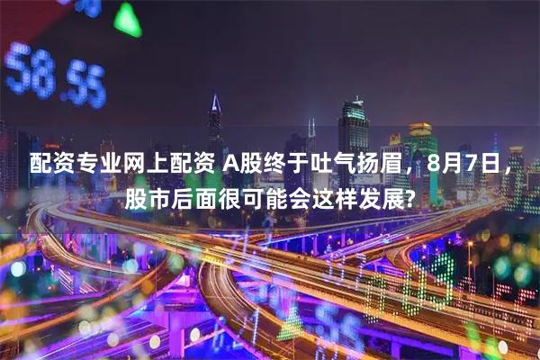 配资专业网上配资 A股终于吐气扬眉，8月7日，股市后面很可能会这样发展?