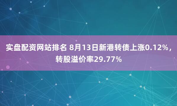 实盘配资网站排名 8月13日新港转债上涨0.12%，转股溢价率29.77%