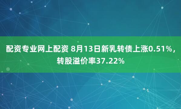 配资专业网上配资 8月13日新乳转债上涨0.51%，转股溢价率37.22%
