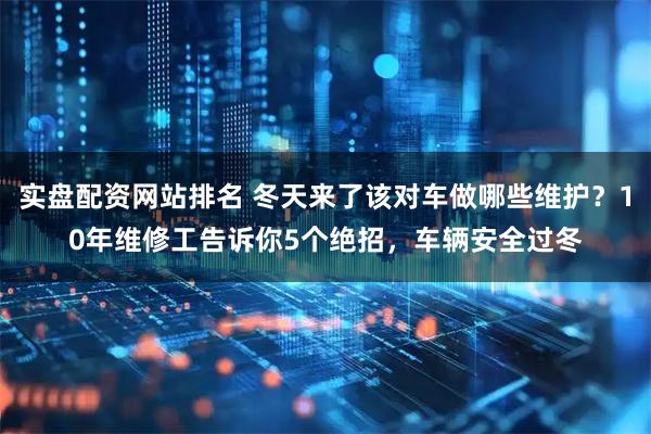 实盘配资网站排名 冬天来了该对车做哪些维护？10年维修工告诉你5个绝招，车辆安全过冬