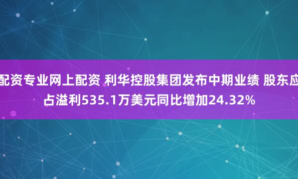 配资专业网上配资 利华控股集团发布中期业绩 股东应占溢利535.1万美元同比增加24.32%