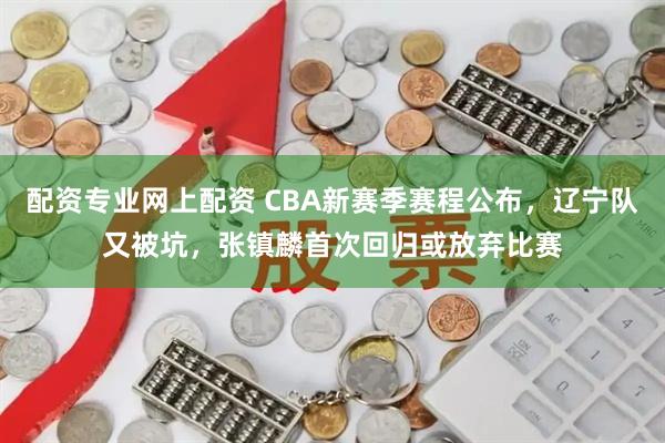 配资专业网上配资 CBA新赛季赛程公布，辽宁队又被坑，张镇麟首次回归或放弃比赛