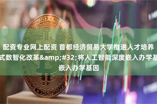 配资专业网上配资 首都经济贸易大学推进人才培养模式数智化改革 将人工智能深度嵌入办学基因