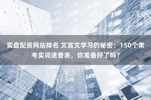 实盘配资网站排名 文言文学习的秘密：150个常考实词速查表，你准备好了吗？