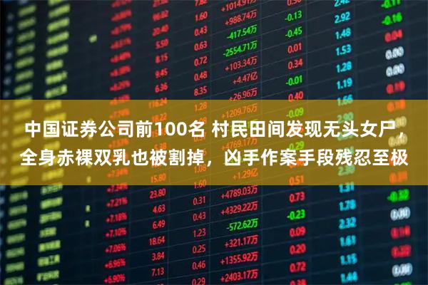 中国证券公司前100名 村民田间发现无头女尸，全身赤裸双乳也被割掉，凶手作案手段残忍至极